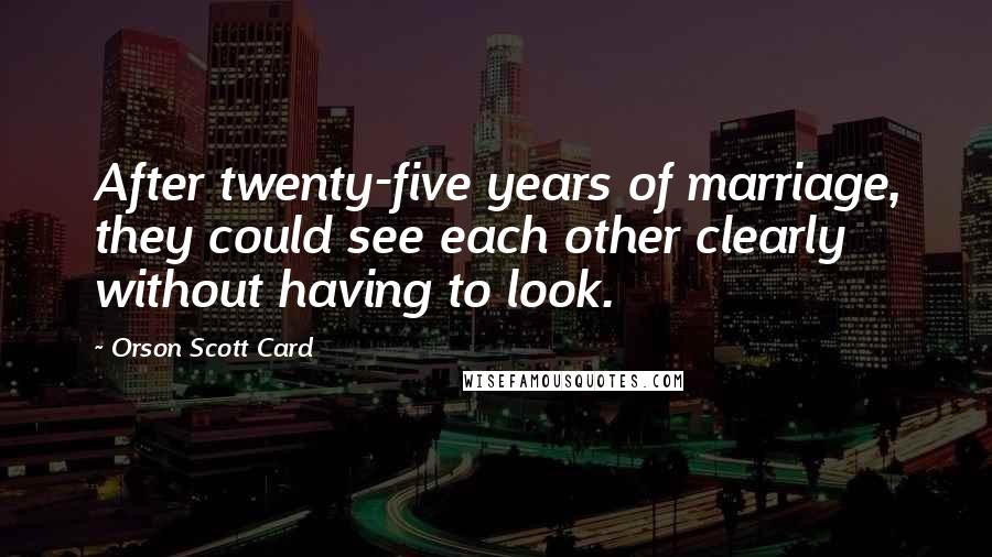 Orson Scott Card Quotes: After twenty-five years of marriage, they could see each other clearly without having to look.