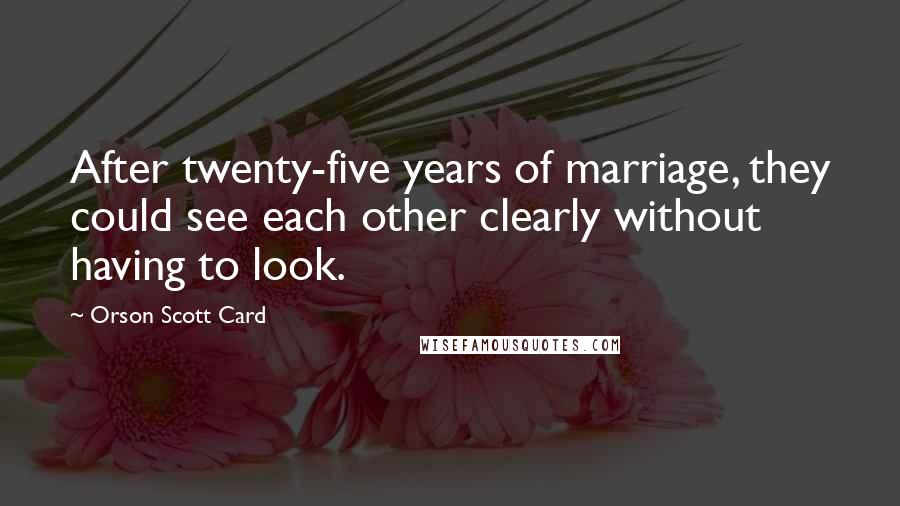 Orson Scott Card Quotes: After twenty-five years of marriage, they could see each other clearly without having to look.