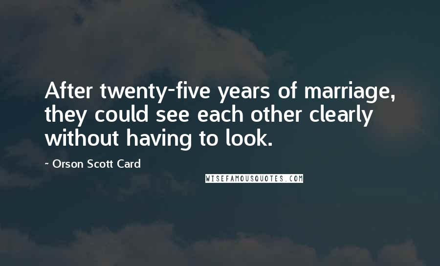 Orson Scott Card Quotes: After twenty-five years of marriage, they could see each other clearly without having to look.