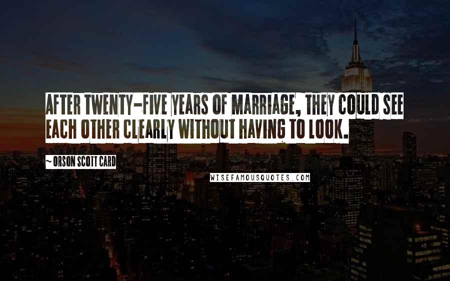 Orson Scott Card Quotes: After twenty-five years of marriage, they could see each other clearly without having to look.