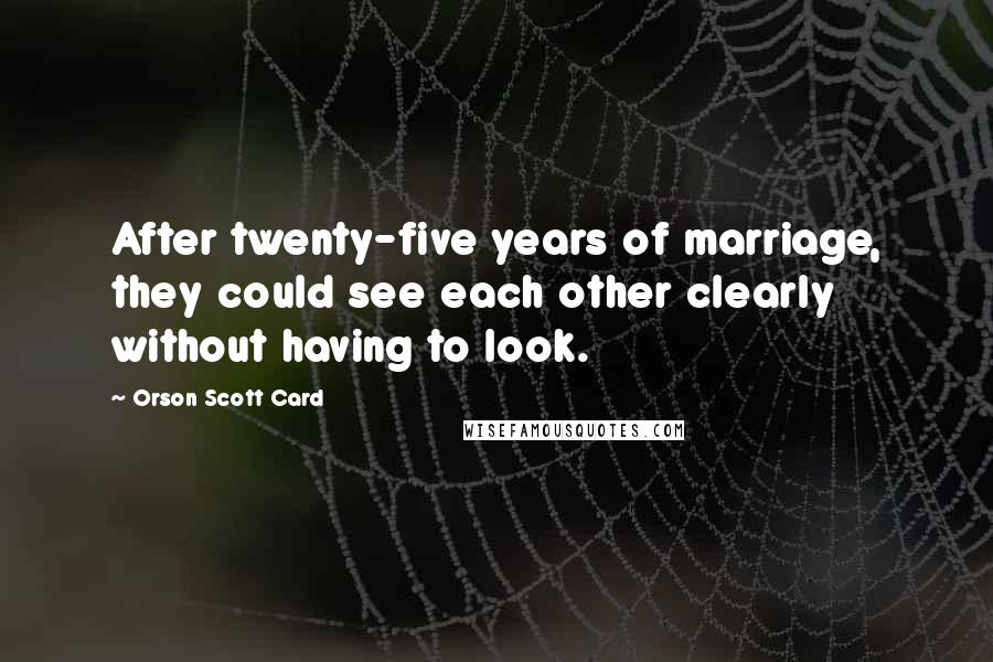 Orson Scott Card Quotes: After twenty-five years of marriage, they could see each other clearly without having to look.