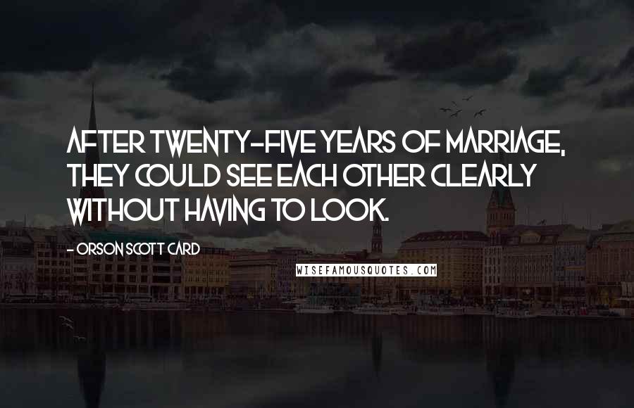 Orson Scott Card Quotes: After twenty-five years of marriage, they could see each other clearly without having to look.