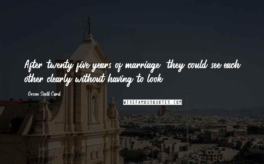 Orson Scott Card Quotes: After twenty-five years of marriage, they could see each other clearly without having to look.