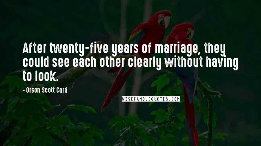 Orson Scott Card Quotes: After twenty-five years of marriage, they could see each other clearly without having to look.