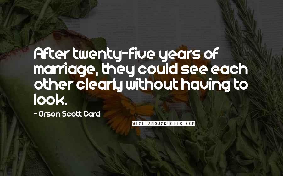 Orson Scott Card Quotes: After twenty-five years of marriage, they could see each other clearly without having to look.