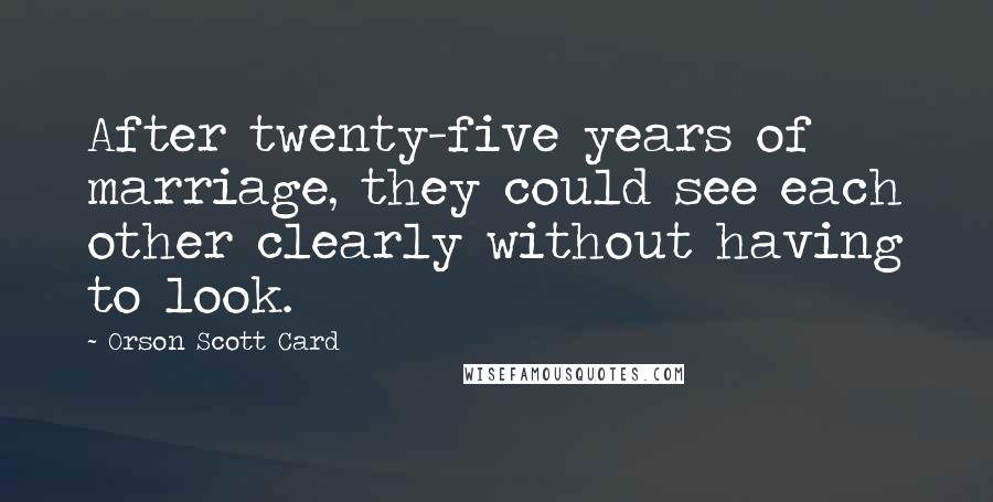 Orson Scott Card Quotes: After twenty-five years of marriage, they could see each other clearly without having to look.