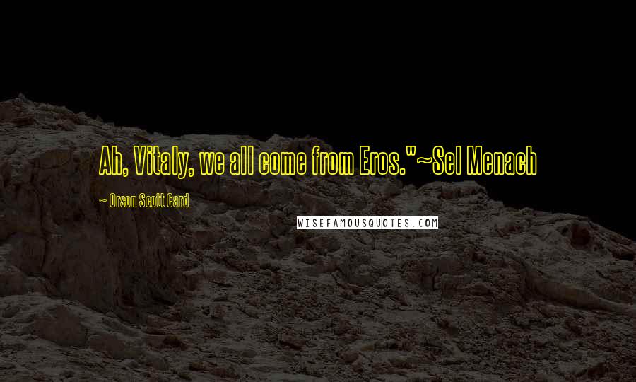 Orson Scott Card Quotes: Ah, Vitaly, we all come from Eros."~Sel Menach