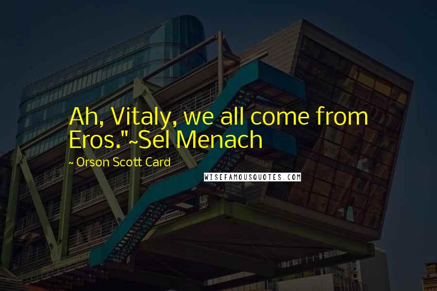 Orson Scott Card Quotes: Ah, Vitaly, we all come from Eros."~Sel Menach