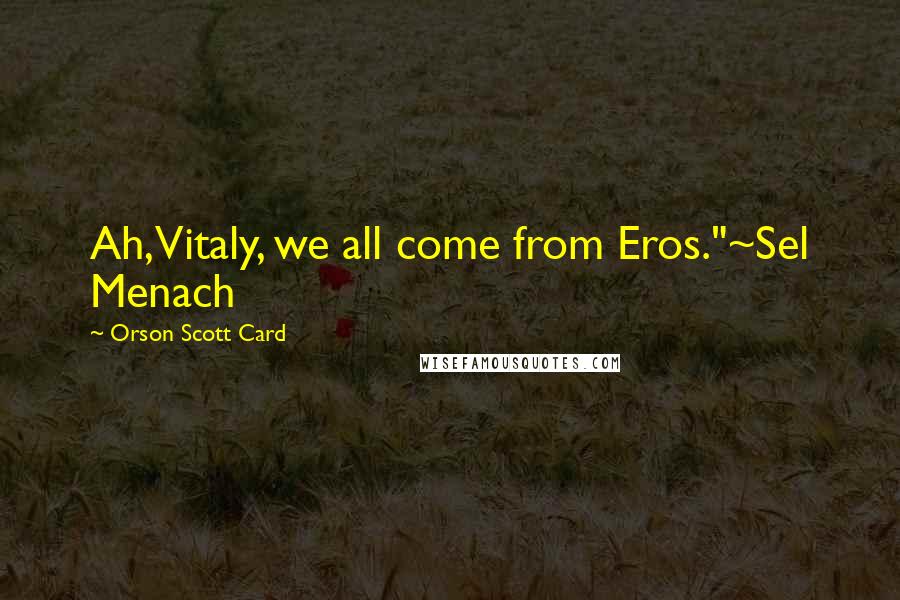 Orson Scott Card Quotes: Ah, Vitaly, we all come from Eros."~Sel Menach