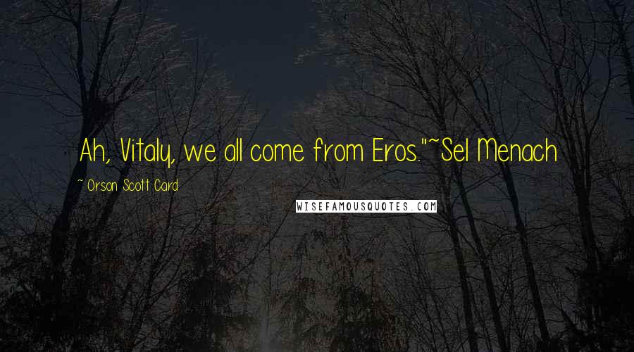 Orson Scott Card Quotes: Ah, Vitaly, we all come from Eros."~Sel Menach