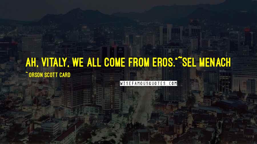 Orson Scott Card Quotes: Ah, Vitaly, we all come from Eros."~Sel Menach