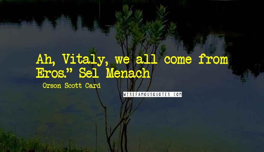 Orson Scott Card Quotes: Ah, Vitaly, we all come from Eros."~Sel Menach