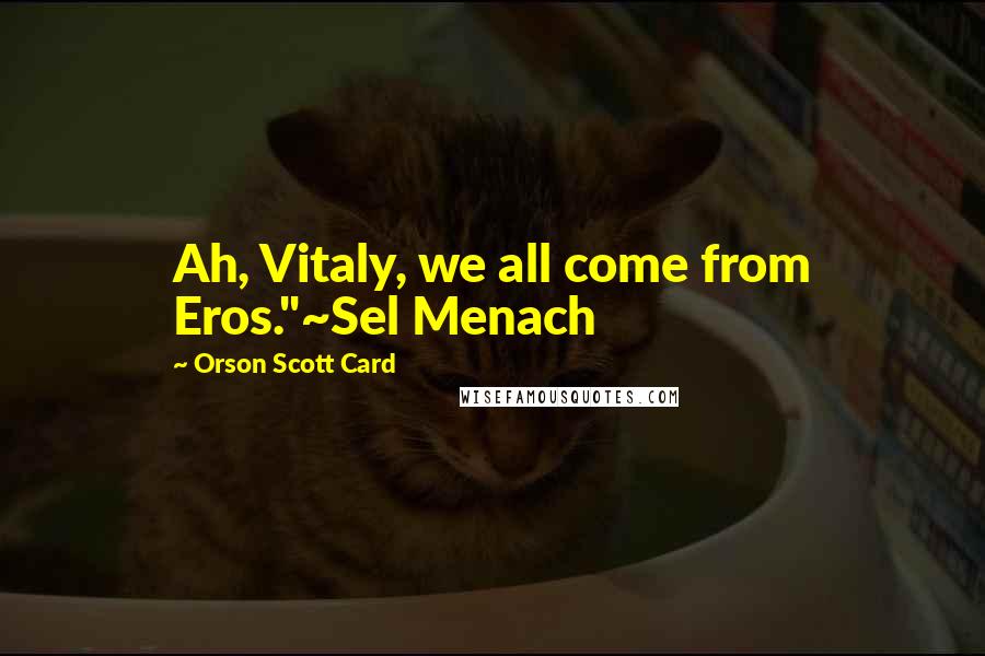 Orson Scott Card Quotes: Ah, Vitaly, we all come from Eros."~Sel Menach