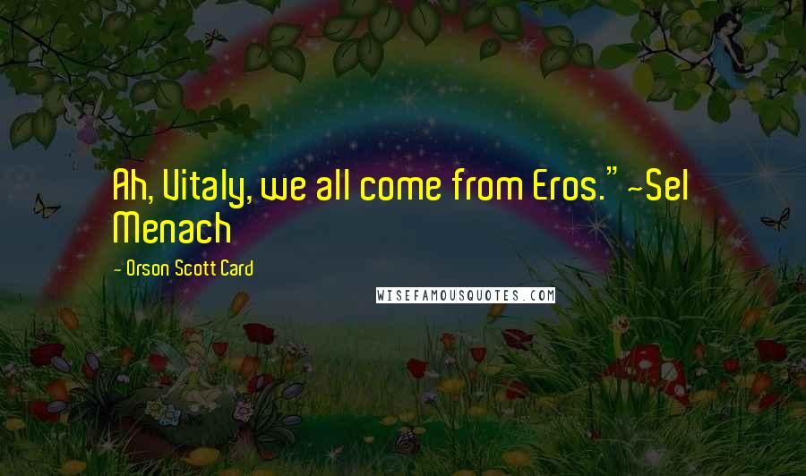 Orson Scott Card Quotes: Ah, Vitaly, we all come from Eros."~Sel Menach