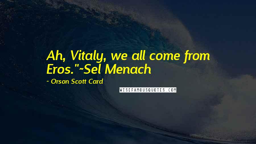 Orson Scott Card Quotes: Ah, Vitaly, we all come from Eros."~Sel Menach