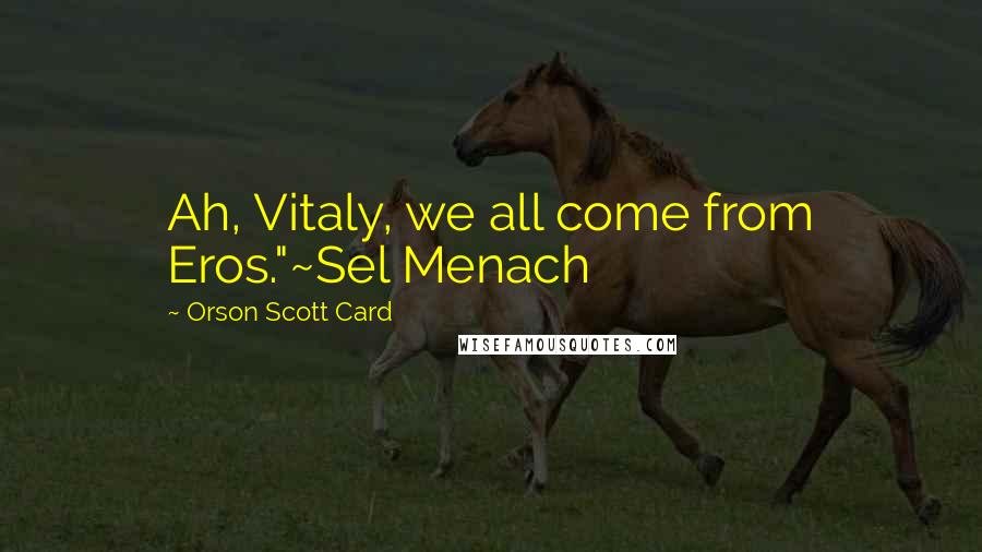 Orson Scott Card Quotes: Ah, Vitaly, we all come from Eros."~Sel Menach