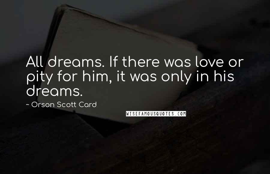 Orson Scott Card Quotes: All dreams. If there was love or pity for him, it was only in his dreams.