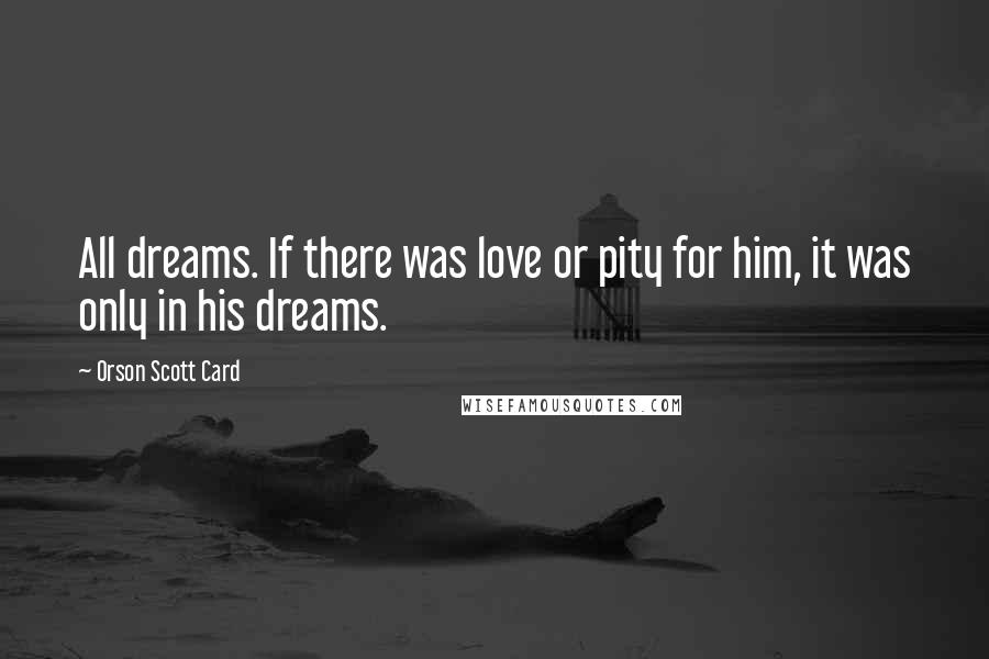 Orson Scott Card Quotes: All dreams. If there was love or pity for him, it was only in his dreams.