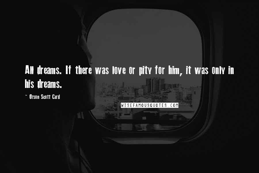 Orson Scott Card Quotes: All dreams. If there was love or pity for him, it was only in his dreams.