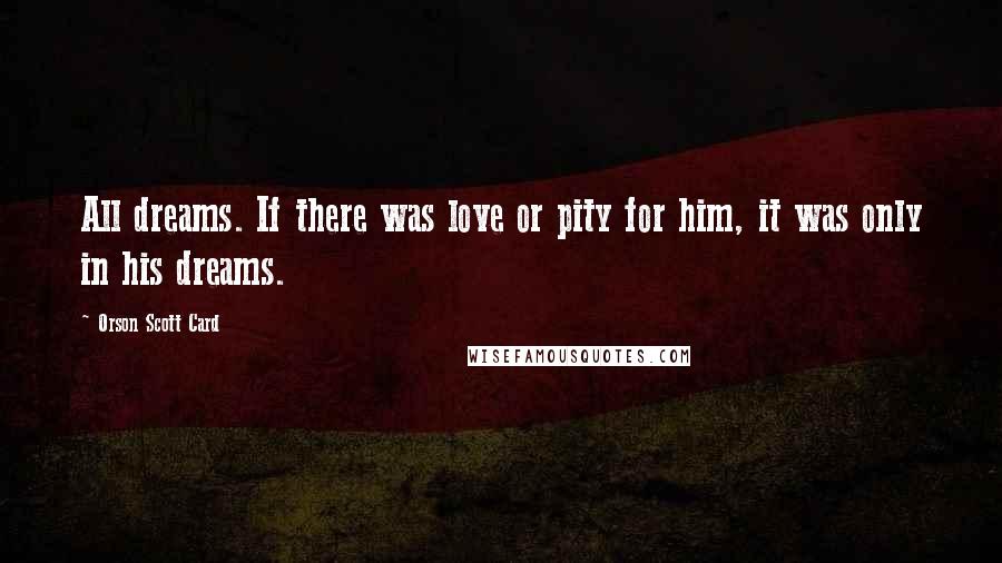 Orson Scott Card Quotes: All dreams. If there was love or pity for him, it was only in his dreams.