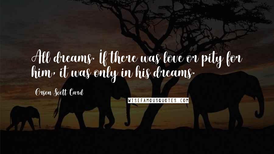 Orson Scott Card Quotes: All dreams. If there was love or pity for him, it was only in his dreams.