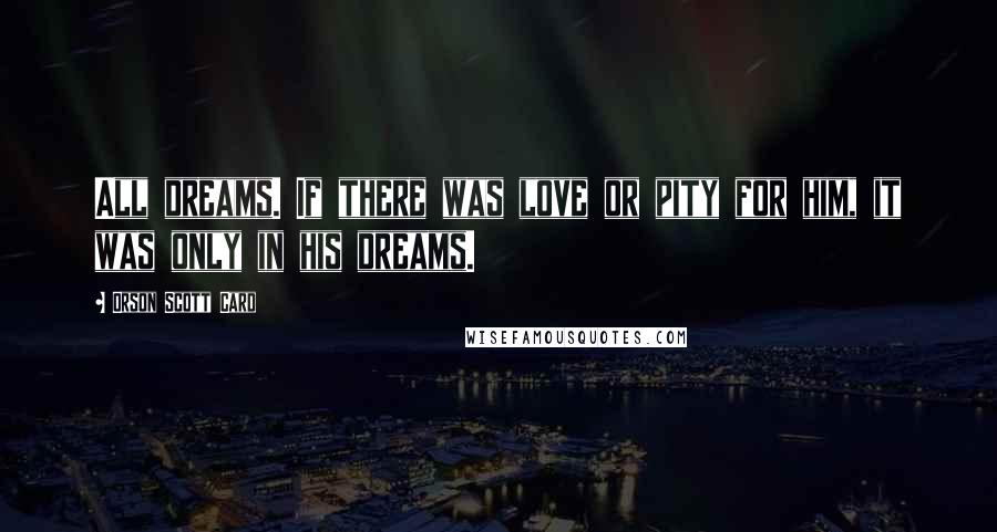Orson Scott Card Quotes: All dreams. If there was love or pity for him, it was only in his dreams.