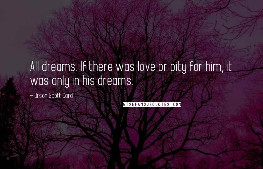 Orson Scott Card Quotes: All dreams. If there was love or pity for him, it was only in his dreams.