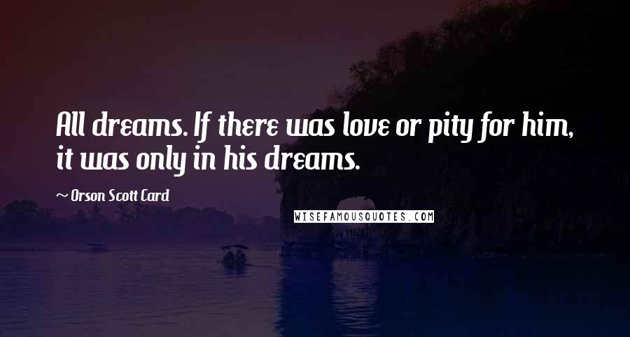 Orson Scott Card Quotes: All dreams. If there was love or pity for him, it was only in his dreams.