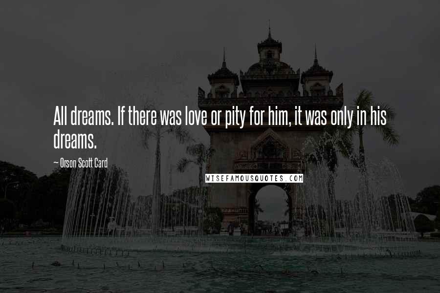 Orson Scott Card Quotes: All dreams. If there was love or pity for him, it was only in his dreams.