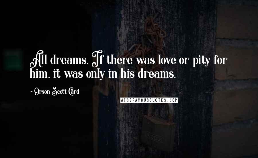 Orson Scott Card Quotes: All dreams. If there was love or pity for him, it was only in his dreams.