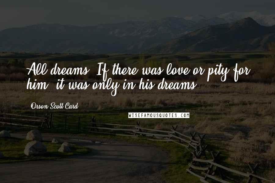 Orson Scott Card Quotes: All dreams. If there was love or pity for him, it was only in his dreams.