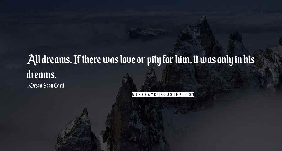 Orson Scott Card Quotes: All dreams. If there was love or pity for him, it was only in his dreams.