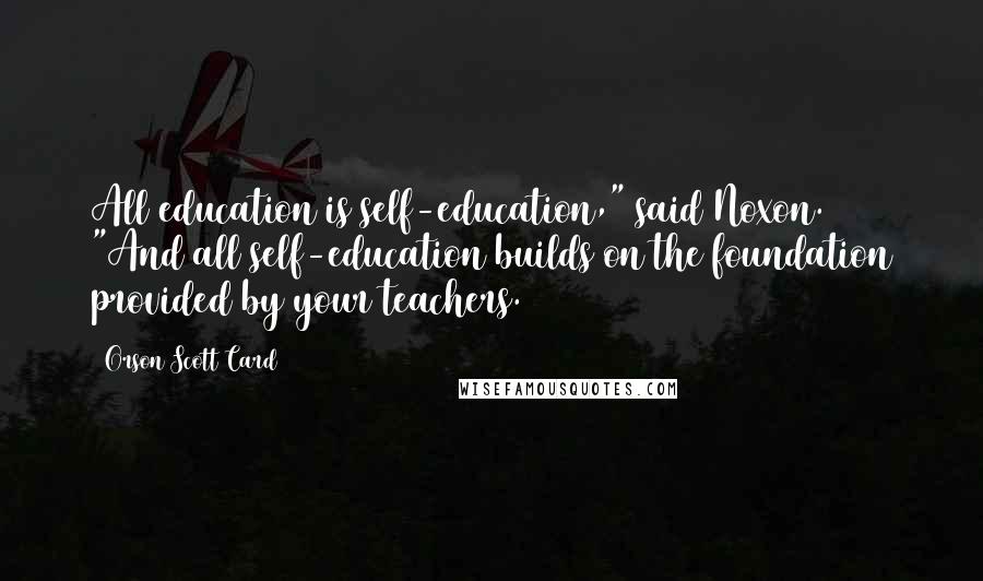 Orson Scott Card Quotes: All education is self-education," said Noxon. "And all self-education builds on the foundation provided by your teachers.