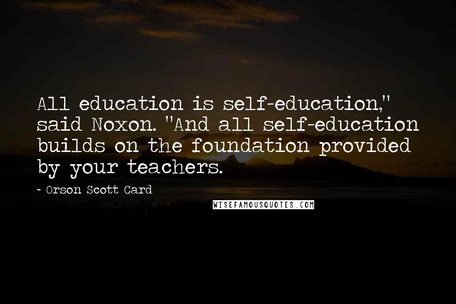 Orson Scott Card Quotes: All education is self-education," said Noxon. "And all self-education builds on the foundation provided by your teachers.