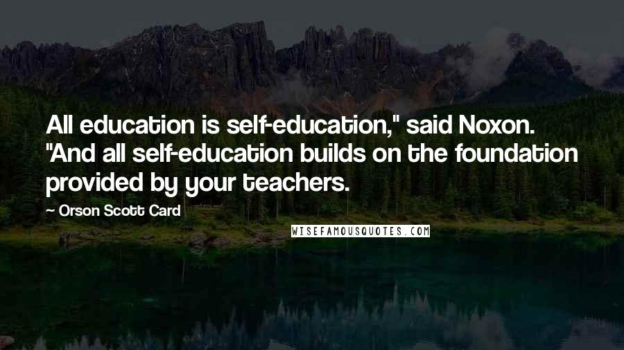 Orson Scott Card Quotes: All education is self-education," said Noxon. "And all self-education builds on the foundation provided by your teachers.