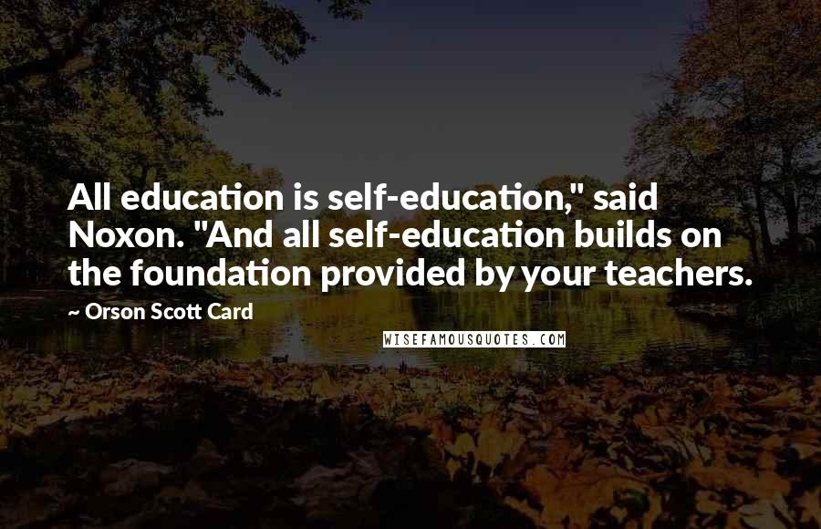 Orson Scott Card Quotes: All education is self-education," said Noxon. "And all self-education builds on the foundation provided by your teachers.