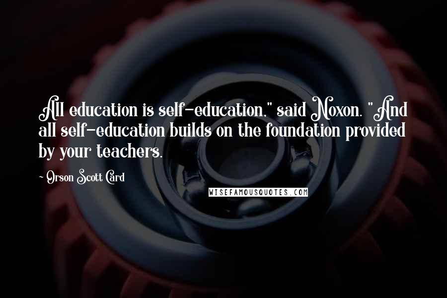 Orson Scott Card Quotes: All education is self-education," said Noxon. "And all self-education builds on the foundation provided by your teachers.