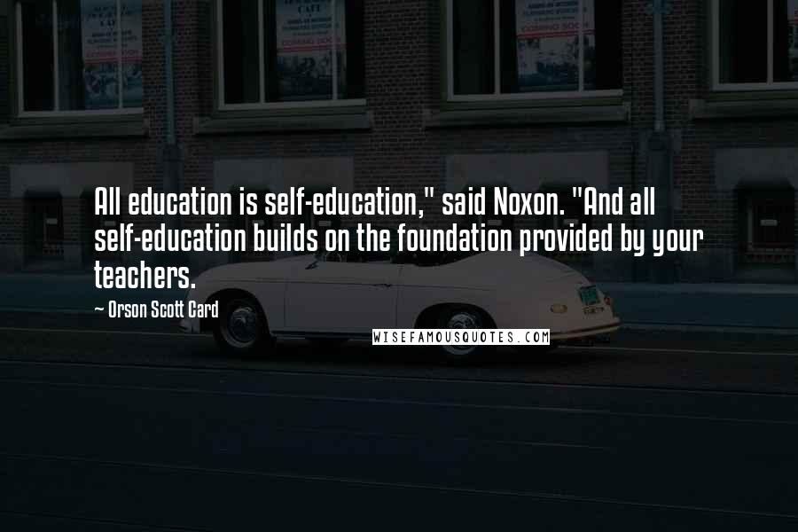 Orson Scott Card Quotes: All education is self-education," said Noxon. "And all self-education builds on the foundation provided by your teachers.