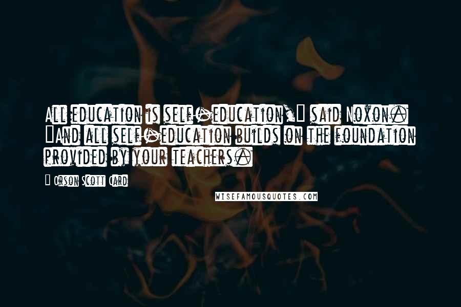 Orson Scott Card Quotes: All education is self-education," said Noxon. "And all self-education builds on the foundation provided by your teachers.