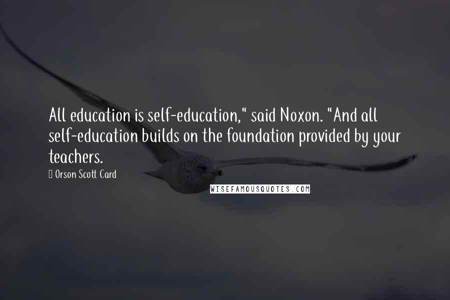 Orson Scott Card Quotes: All education is self-education," said Noxon. "And all self-education builds on the foundation provided by your teachers.