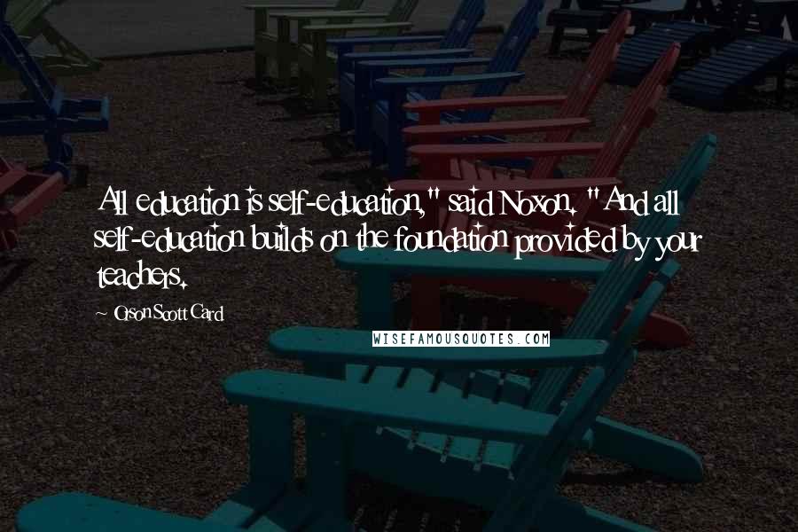 Orson Scott Card Quotes: All education is self-education," said Noxon. "And all self-education builds on the foundation provided by your teachers.
