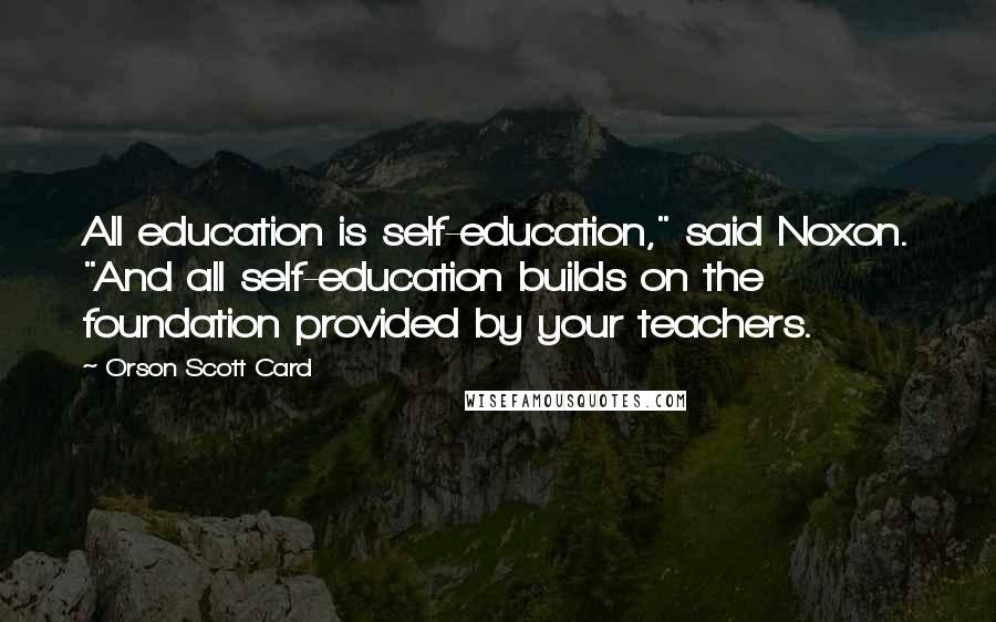 Orson Scott Card Quotes: All education is self-education," said Noxon. "And all self-education builds on the foundation provided by your teachers.