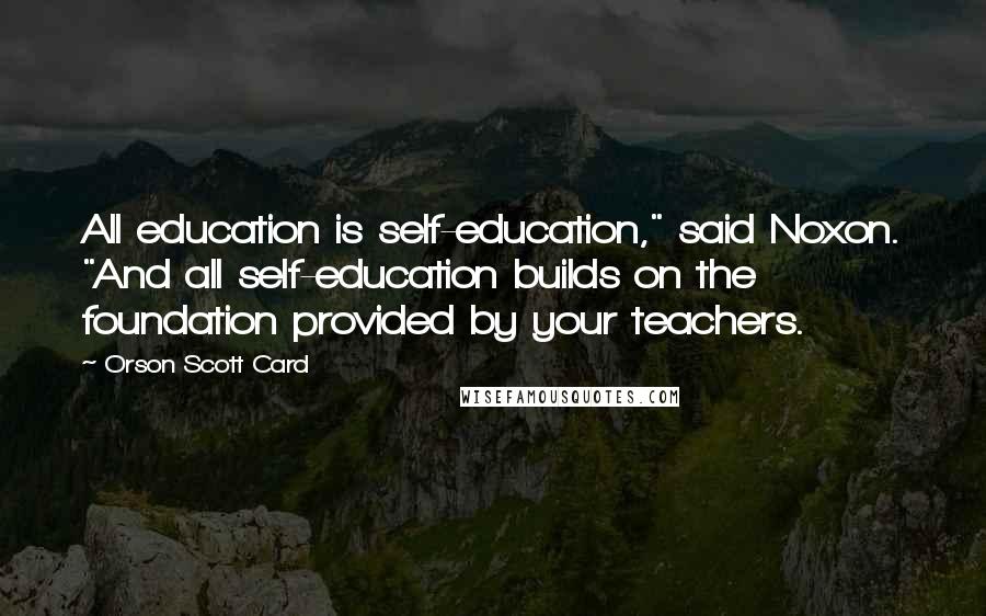 Orson Scott Card Quotes: All education is self-education," said Noxon. "And all self-education builds on the foundation provided by your teachers.