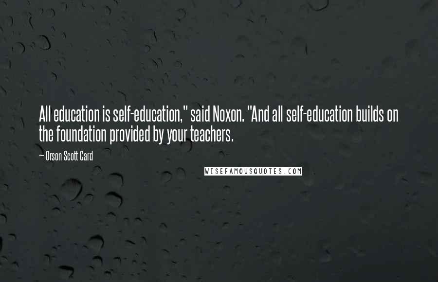 Orson Scott Card Quotes: All education is self-education," said Noxon. "And all self-education builds on the foundation provided by your teachers.