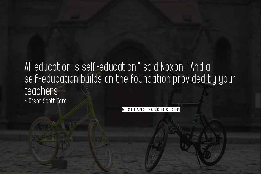 Orson Scott Card Quotes: All education is self-education," said Noxon. "And all self-education builds on the foundation provided by your teachers.