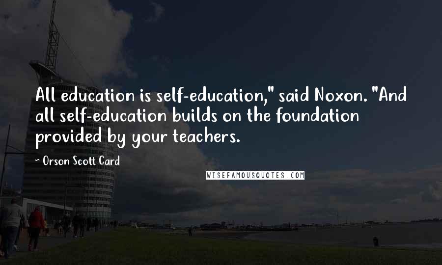 Orson Scott Card Quotes: All education is self-education," said Noxon. "And all self-education builds on the foundation provided by your teachers.