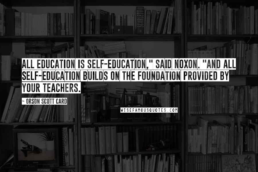 Orson Scott Card Quotes: All education is self-education," said Noxon. "And all self-education builds on the foundation provided by your teachers.