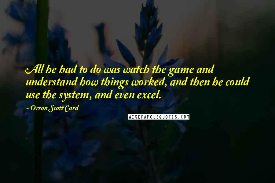 Orson Scott Card Quotes: All he had to do was watch the game and understand how things worked, and then he could use the system, and even excel.