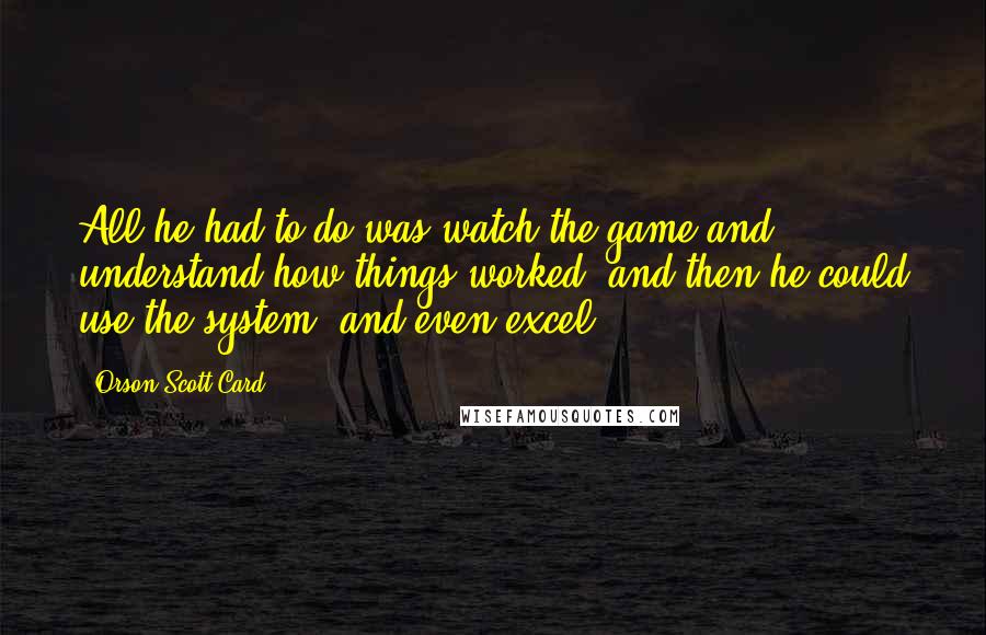 Orson Scott Card Quotes: All he had to do was watch the game and understand how things worked, and then he could use the system, and even excel.