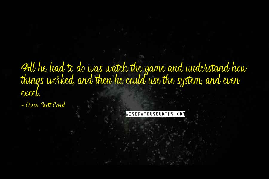 Orson Scott Card Quotes: All he had to do was watch the game and understand how things worked, and then he could use the system, and even excel.